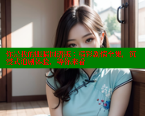 你是我的眼睛国语版:精彩剧情全集,沉浸式追剧体验,等你来看 春水堂成人用品网站 第2张 你是我的眼睛国语版:精彩剧情全集,沉浸式追剧体验,等你来看 春水堂成人用品网站 第2张