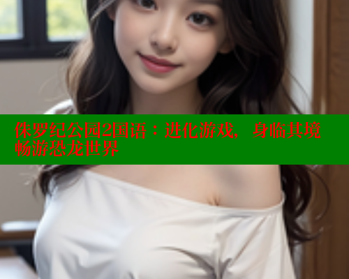 侏罗纪公园2国语:进化游戏,身临其境畅游恐龙世界 春水堂 第1张 侏罗纪公园2国语:进化游戏,身临其境畅游恐龙世界 春水堂 第1张