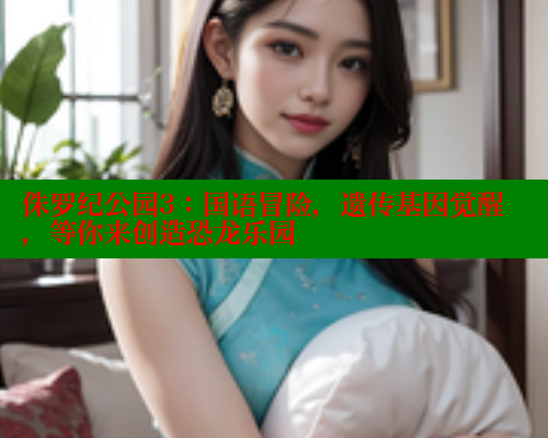 侏罗纪公园3:国语冒险,遗传基因觉醒,等你来创造恐龙乐园 春水堂官方网站 第2张 侏罗纪公园3:国语冒险,遗传基因觉醒,等你来创造恐龙乐园 春水堂官方网站 第2张