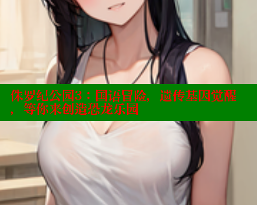 侏罗纪公园3:国语冒险,遗传基因觉醒,等你来创造恐龙乐园 春水堂官方网站 第1张 侏罗纪公园3:国语冒险,遗传基因觉醒,等你来创造恐龙乐园 春水堂官方网站 第1张