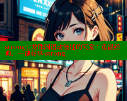 strong七龙珠国语动漫迷的天堂:重温经典,一键畅享-strong 成人春水堂 第1张 strong七龙珠国语动漫迷的天堂:重温经典,一键畅享-strong 成人春水堂 第1张