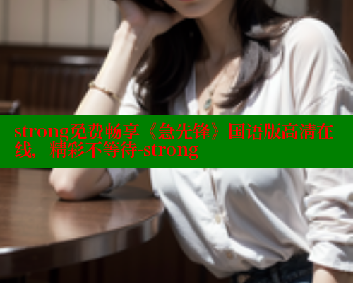 strong免费畅享《急先锋》国语版高清在线,精彩不等待-strong 春水堂官方网站 第2张 strong免费畅享《急先锋》国语版高清在线,精彩不等待-strong 春水堂官方网站 第2张