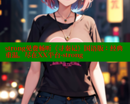 strong免费畅听《寻秦记》国语版:经典重温,尽在XX平台-strong 春水堂成人用品网站 第1张 strong免费畅听《寻秦记》国语版:经典重温,尽在XX平台-strong 春水堂成人用品网站 第1张