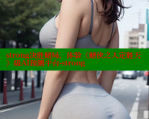 strong决胜赌局,体验《赌侠之人定胜天》级AI预测平台-strong 春水堂成人用品网站 第2张 strong决胜赌局,体验《赌侠之人定胜天》级AI预测平台-strong 春水堂成人用品网站 第2张