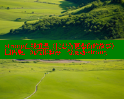 strong在线重温《比悲伤更悲伤的故事》国语版,沉浸体验每一份感动-strong