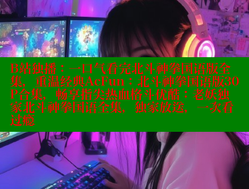 B站独播:一口气看完北斗神拳国语版全集,重温经典AcFun:北斗神拳国语版30P合集,畅享指尖热血格斗优酷:老妖独家北斗神拳国语全集,独家放送,一次看过瘾 春水堂官方网站 第1张 B站独播:一口气看完北斗神拳国语版全集,重温经典AcFun:北斗神拳国语版30P合集,畅享指尖热血格斗优酷:老妖独家北斗神拳国语全集,独家放送,一次看过瘾 春水堂官方网站 第1张