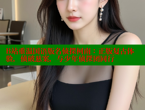 B站重温国语版名侦探柯南:正版复古体验,侦破悬案,与少年侦探团同行 成人春水堂 第2张 B站重温国语版名侦探柯南:正版复古体验,侦破悬案,与少年侦探团同行 成人春水堂 第2张