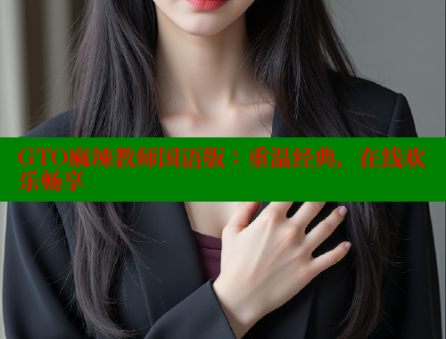 GTO麻辣教师国语版:重温经典,在线欢乐畅享