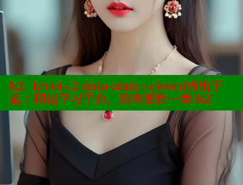 h2  level=2 data-state=closed青出于蓝:国语学习平台,助你更胜一筹-h2 成人春水堂 第1张 h2  level=2 data-state=closed青出于蓝:国语学习平台,助你更胜一筹-h2 成人春水堂 第1张