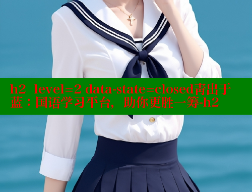 h2  level=2 data-state=closed青出于蓝:国语学习平台,助你更胜一筹-h2 成人春水堂 第2张 h2  level=2 data-state=closed青出于蓝:国语学习平台,助你更胜一筹-h2 成人春水堂 第2张
