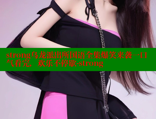 strong乌龙派出所国语全集爆笑来袭一口气看完,欢乐不停歇-strong 成人春水堂 第2张 strong乌龙派出所国语全集爆笑来袭一口气看完,欢乐不停歇-strong 成人春水堂 第2张