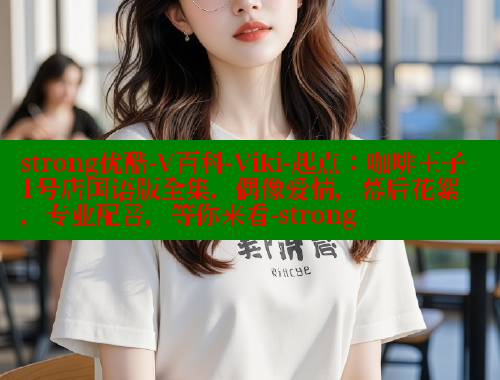 strong优酷-V百科-Viki-起点:咖啡王子1号店国语版全集,偶像爱情,幕后花絮,专业配音,等你来看-strong 成人春水堂 第2张 strong优酷-V百科-Viki-起点:咖啡王子1号店国语版全集,偶像爱情,幕后花絮,专业配音,等你来看-strong 成人春水堂 第2张
