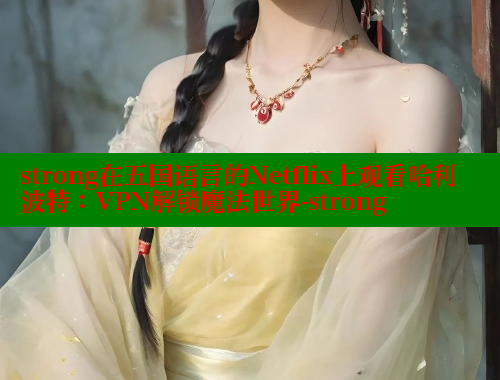 strong在五国语言的Netflix上观看哈利波特:VPN解锁魔法世界-strong 成人春水堂 第1张 strong在五国语言的Netflix上观看哈利波特:VPN解锁魔法世界-strong 成人春水堂 第1张