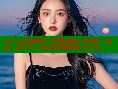 strong在线畅享《恨锁金瓶》国语版:高清、无广告,沉浸式剧情体验-strong 春水堂 第2张 strong在线畅享《恨锁金瓶》国语版:高清、无广告,沉浸式剧情体验-strong 春水堂 第2张