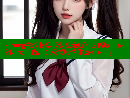strong在线畅享《恨锁金瓶》国语版:高清、无广告,沉浸式剧情体验-strong 春水堂 第1张 strong在线畅享《恨锁金瓶》国语版:高清、无广告,沉浸式剧情体验-strong 春水堂 第1张