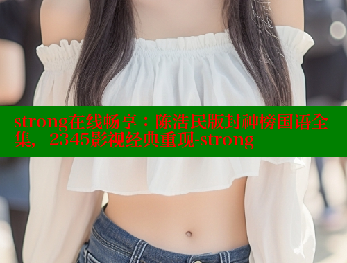 strong在线畅享:陈浩民版封神榜国语全集,2345影视经典重现-strong 春水堂 第1张 strong在线畅享:陈浩民版封神榜国语全集,2345影视经典重现-strong 春水堂 第1张