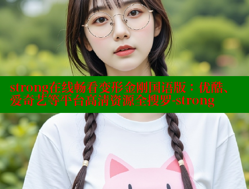 strong在线畅看变形金刚国语版:优酷、爱奇艺等平台高清资源全搜罗-strong 成人春水堂 第1张 strong在线畅看变形金刚国语版:优酷、爱奇艺等平台高清资源全搜罗-strong 成人春水堂 第1张
