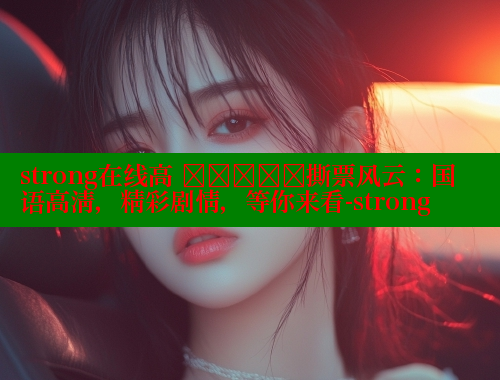 strong在线高 देखिए撕票风云:国语高清,精彩剧情,等你来看-strong 春水堂官方网站 第1张 strong在线高 देखिए撕票风云:国语高清,精彩剧情,等你来看-strong 春水堂官方网站 第1张