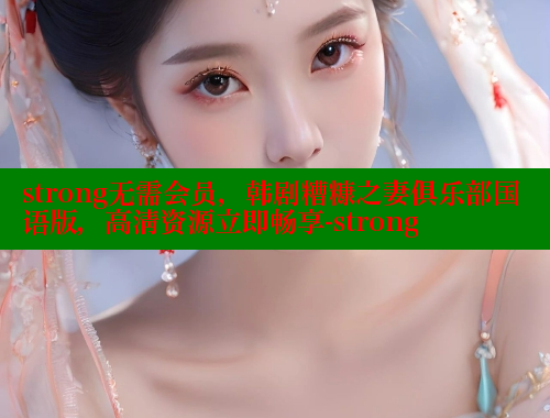 strong无需会员,韩剧糟糠之妻俱乐部国语版,高清资源立即畅享-strong 春水堂成人用品网站 第1张 strong无需会员,韩剧糟糠之妻俱乐部国语版,高清资源立即畅享-strong 春水堂成人用品网站 第1张