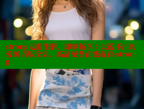 strong无需注册,即刻畅享:以说不出的爱国语版全集,高清免费在线观看-strong 春水堂成人用品网站 第1张 strong无需注册,即刻畅享:以说不出的爱国语版全集,高清免费在线观看-strong 春水堂成人用品网站 第1张