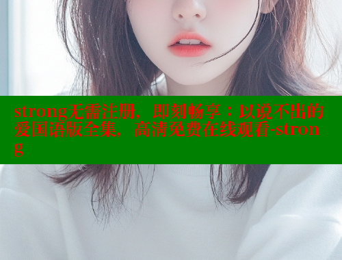 strong无需注册,即刻畅享:以说不出的爱国语版全集,高清免费在线观看-strong