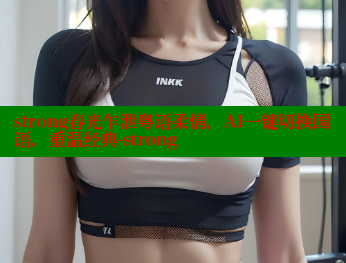 strong春光乍泄粤语柔情,AI一键切换国语,重温经典-strong 成人春水堂 第2张 strong春光乍泄粤语柔情,AI一键切换国语,重温经典-strong 成人春水堂 第2张