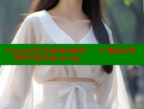 strong末代皇帝国语殿堂:一口地道京腔,带你声临其境-strong