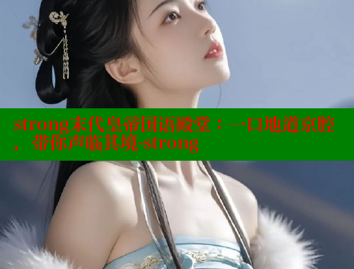 strong末代皇帝国语殿堂:一口地道京腔,带你声临其境-strong 成人春水堂 第1张 strong末代皇帝国语殿堂:一口地道京腔,带你声临其境-strong 成人春水堂 第1张