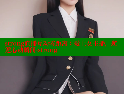 strong直播互动零距离:爱上女主播,邂逅心动瞬间-strong