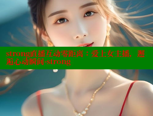 strong直播互动零距离:爱上女主播,邂逅心动瞬间-strong 春水堂 第2张 strong直播互动零距离:爱上女主播,邂逅心动瞬间-strong 春水堂 第2张