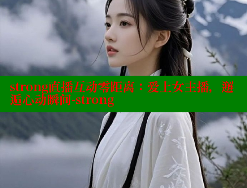 strong直播互动零距离:爱上女主播,邂逅心动瞬间-strong 春水堂 第1张 strong直播互动零距离:爱上女主播,邂逅心动瞬间-strong 春水堂 第1张