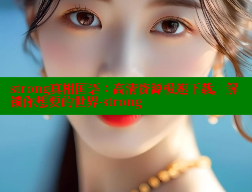 strong真相国语:高清资源极速下载,解锁你想要的世界-strong 春水堂成人用品网站 第1张 strong真相国语:高清资源极速下载,解锁你想要的世界-strong 春水堂成人用品网站 第1张