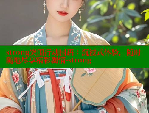 strong突围行动国语:沉浸式体验,随时随地尽享精彩剧情-strong 成人春水堂 第1张 strong突围行动国语:沉浸式体验,随时随地尽享精彩剧情-strong 成人春水堂 第1张