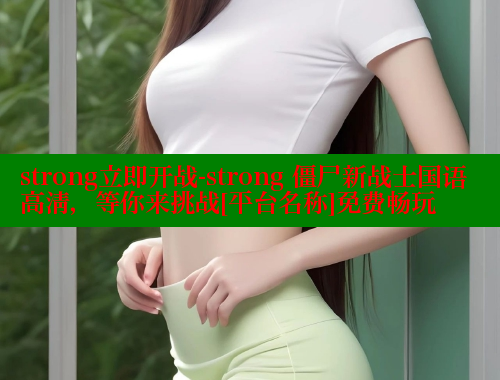 strong立即开战-strong 僵尸新战士国语高清，等你来挑战[平台名称]免费畅玩 春水堂成人用品网站 第2张