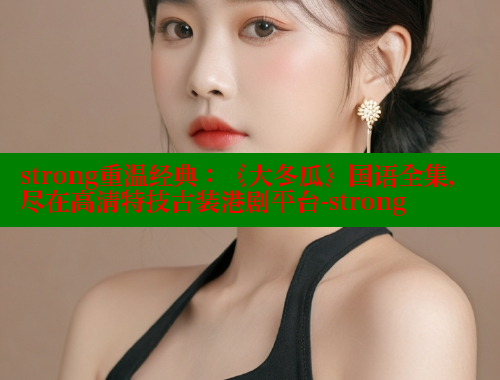 strong重温经典:《大冬瓜》国语全集,尽在高清特技古装港剧平台-strong 成人春水堂 第2张 strong重温经典:《大冬瓜》国语全集,尽在高清特技古装港剧平台-strong 成人春水堂 第2张