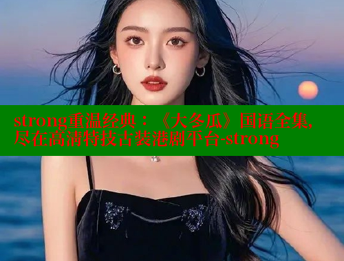 strong重温经典:《大冬瓜》国语全集,尽在高清特技古装港剧平台-strong 成人春水堂 第1张 strong重温经典:《大冬瓜》国语全集,尽在高清特技古装港剧平台-strong 成人春水堂 第1张
