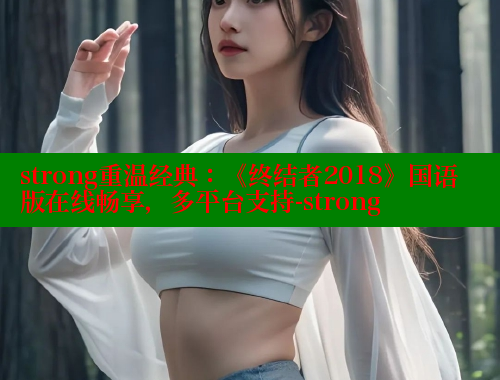 strong重温经典:《终结者2018》国语版在线畅享,多平台支持-strong