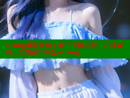 strong重温经典:狮子王国语版,在线观看,重燃童年回忆-strong 春水堂官方网站 第1张 strong重温经典:狮子王国语版,在线观看,重燃童年回忆-strong 春水堂官方网站 第1张