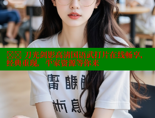 ⚔️ 刀光剑影高清国语武打片在线畅享,经典重现,平家资源等你来 春水堂 第1张 ⚔️ 刀光剑影高清国语武打片在线畅享,经典重现,平家资源等你来 春水堂 第1张