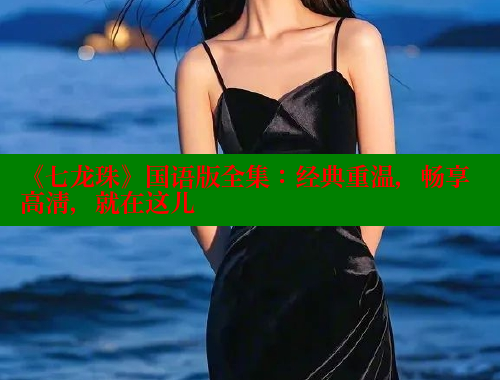 《七龙珠》国语版全集:经典重温,畅享高清,就在这儿 春水堂官方网站 第1张 《七龙珠》国语版全集:经典重温,畅享高清,就在这儿 春水堂官方网站 第1张