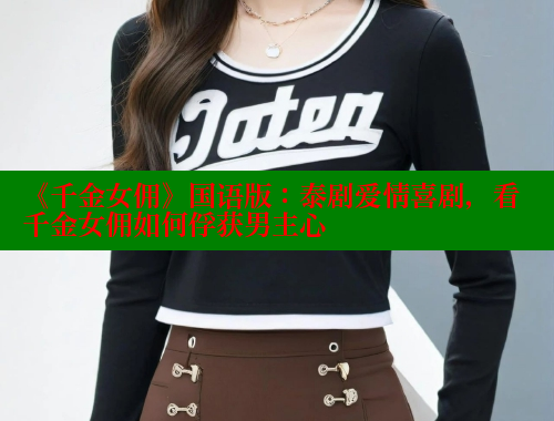 《千金女佣》国语版:泰剧爱情喜剧,看千金女佣如何俘获男主心 春水堂 第1张 《千金女佣》国语版:泰剧爱情喜剧,看千金女佣如何俘获男主心 春水堂 第1张