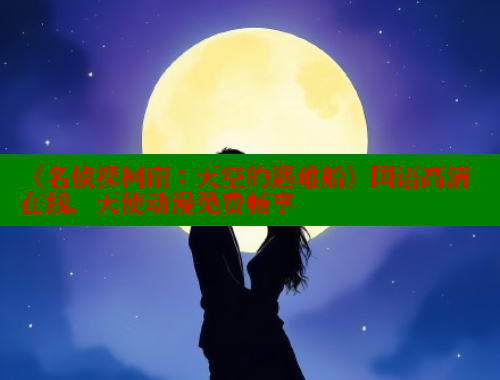 《名侦探柯南:天空的遇难船》国语高清在线,天使动漫免费畅享 春水堂成人用品网站 第1张 《名侦探柯南:天空的遇难船》国语高清在线,天使动漫免费畅享 春水堂成人用品网站 第1张