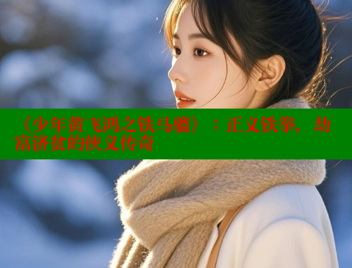《少年黄飞鸿之铁马骝》:正义铁拳,劫富济贫的侠义传奇 春水堂 第1张 《少年黄飞鸿之铁马骝》:正义铁拳,劫富济贫的侠义传奇 春水堂 第1张