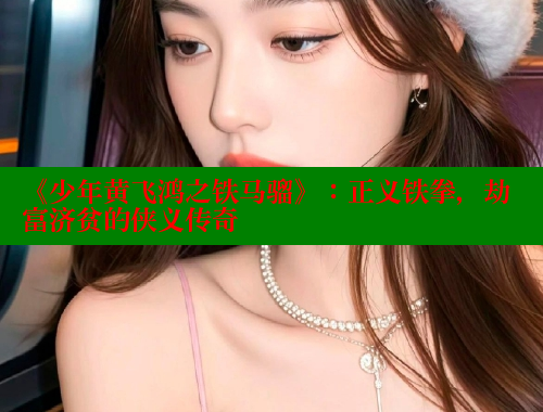 《少年黄飞鸿之铁马骝》:正义铁拳,劫富济贫的侠义传奇 春水堂 第2张 《少年黄飞鸿之铁马骝》:正义铁拳,劫富济贫的侠义传奇 春水堂 第2张