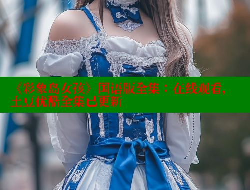 《彩象岛女孩》国语版全集:在线观看,土豆优酷全集已更新 春水堂 第1张 《彩象岛女孩》国语版全集:在线观看,土豆优酷全集已更新 春水堂 第1张