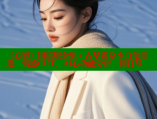 《心影》国语版全集:古早霸总小白兔重逢,情感CUT、AI心功能分析一网打尽 春水堂 第1张 《心影》国语版全集:古早霸总小白兔重逢,情感CUT、AI心功能分析一网打尽 春水堂 第1张