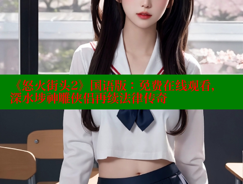 《怒火街头2》国语版:免费在线观看,深水埗神雕侠侣再续法律传奇 春水堂 第1张 《怒火街头2》国语版:免费在线观看,深水埗神雕侠侣再续法律传奇 春水堂 第1张