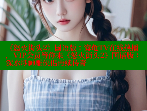 《怒火街头2》国语版:海龟TV在线热播,VIP会员等你来《怒火街头2》国语版:深水埗神雕侠侣再续传奇 成人春水堂 第1张 《怒火街头2》国语版:海龟TV在线热播,VIP会员等你来《怒火街头2》国语版:深水埗神雕侠侣再续传奇 成人春水堂 第1张