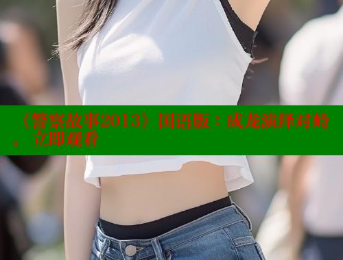 《警察故事2013》国语版:成龙演绎对峙,立即观看 成人春水堂 第2张 《警察故事2013》国语版:成龙演绎对峙,立即观看 成人春水堂 第2张