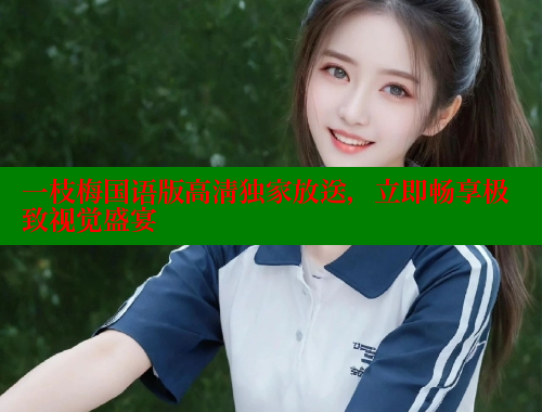 一枝梅国语版高清独家放送,立即畅享极致视觉盛宴 成人春水堂 第1张 一枝梅国语版高清独家放送,立即畅享极致视觉盛宴 成人春水堂 第1张